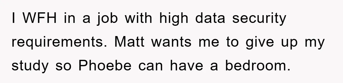 I WFH in a job with high data security requirements. Matt wants me to give up my study so Phoebe can have a bedroom.
