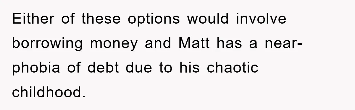 Either of these options would involve borrowing money and Matt has a near-phobia of debt due to his chaotic childhood.