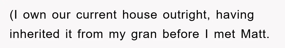 (I own our current house outright, having inherited it from my gran before I met Matt.