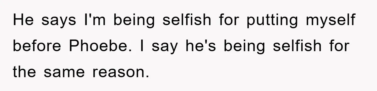 He says I'm being selfish for putting myself before Phoebe. I say he's being selfish for the same reason.