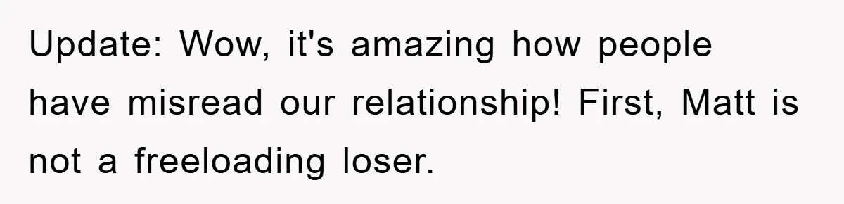 Update: Wow, it's amazing how people have misread our relationship! First, Matt is not a freeloading loser.