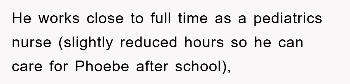He works close to full time as a pediatrics nurse (slightly reduced hours so he can care for Phoebe after school),