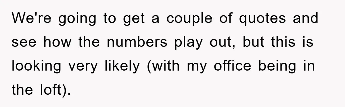 We're going to get a couple of quotes and see how the numbers play out, but this is looking very likely (with my office being in the loft).