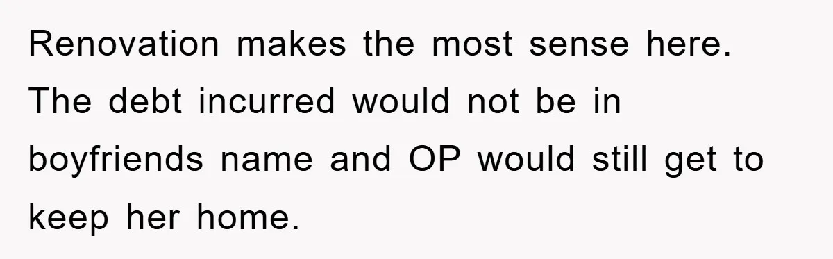 Renovation makes the most sense here. The debt incurred would not be in boyfriends name and OP would still get to keep her home.