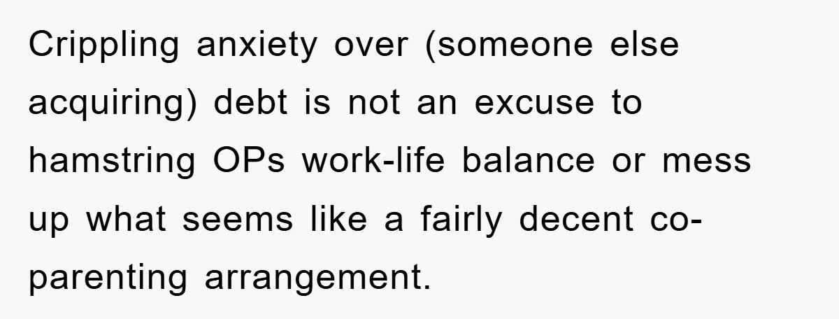 Crippling anxiety over (someone else acquiring) debt is not an excuse to hamstring OPs work-life balance or mess up what seems like a fairly decent co-parenting arrangement.