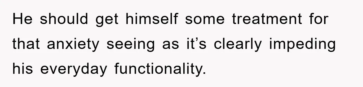 He should get himself some treatment for that anxiety seeing as it’s clearly impeding his everyday functionality.