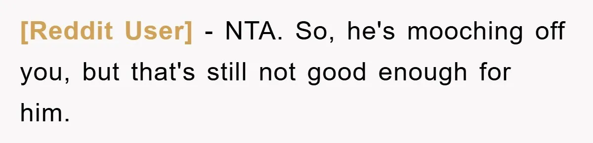 [Reddit User] − NTA. So, he's mooching off you, but that's still not good enough for him.