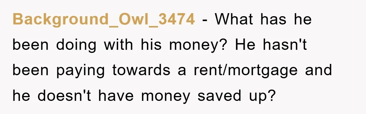Background_Owl_3474 − What has he been doing with his money? He hasn't been paying towards a rent/mortgage and he doesn't have money saved up?
