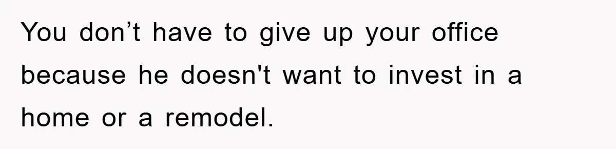 You don’t have to give up your office because he doesn't want to invest in a home or a remodel.