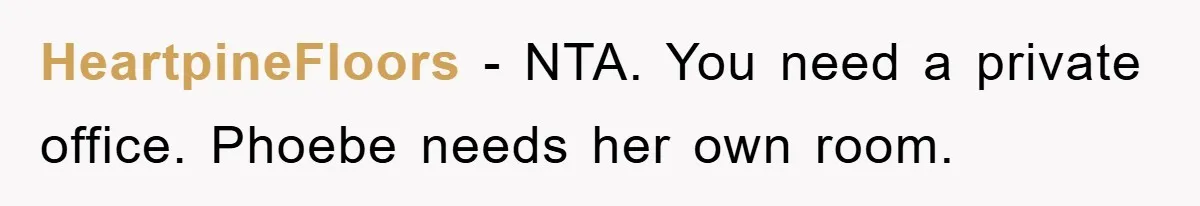 HeartpineFloors − NTA. You need a private office. Phoebe needs her own room.