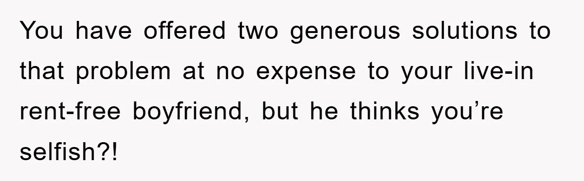 You have offered two generous solutions to that problem at no expense to your live-in rent-free boyfriend, but he thinks you’re selfish?!