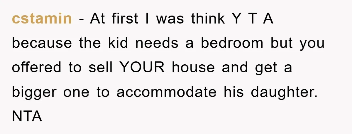 cstamin − At first I was think Y T A because the kid needs a bedroom but you offered to sell YOUR house and get a bigger one to accommodate...