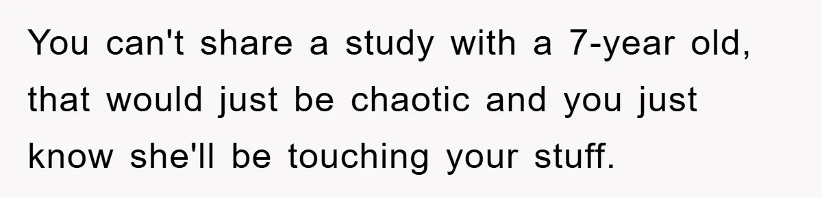 You can't share a study with a 7-year old, that would just be chaotic and you just know she'll be touching your stuff.