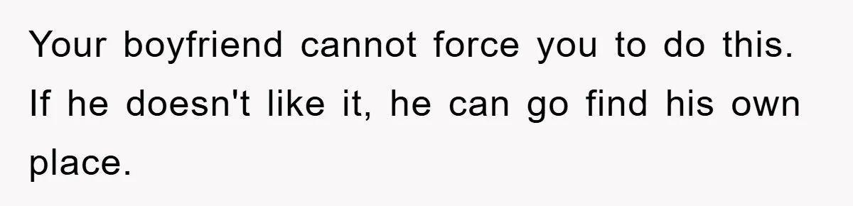 Your boyfriend cannot force you to do this. If he doesn't like it, he can go find his own place.