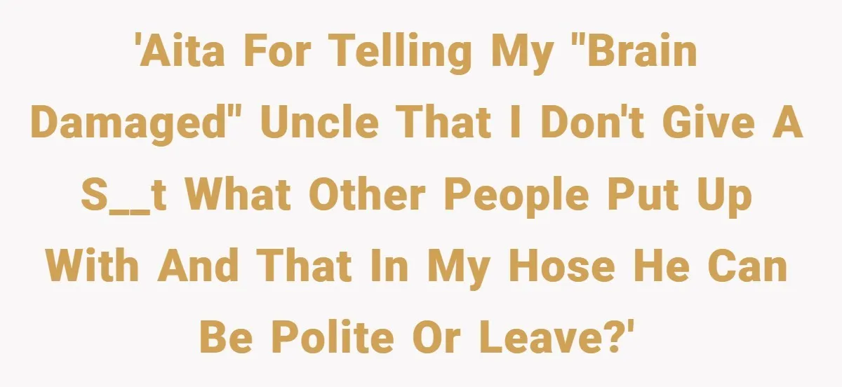 Man Kicks Out His “Brain-Damaged” Uncle After Years Of Verbal Abuse 'AITA for telling my "brain damaged" uncle that I don't give a s__t what other people put up with and that in my hose he can be polite or leave?'