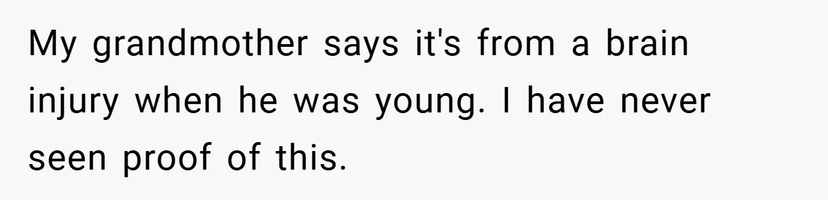 Man Kicks Out His “Brain-Damaged” Uncle After Years Of Verbal Abuse My grandmother says it's from a brain injury when he was young. I have never seen proof of this.