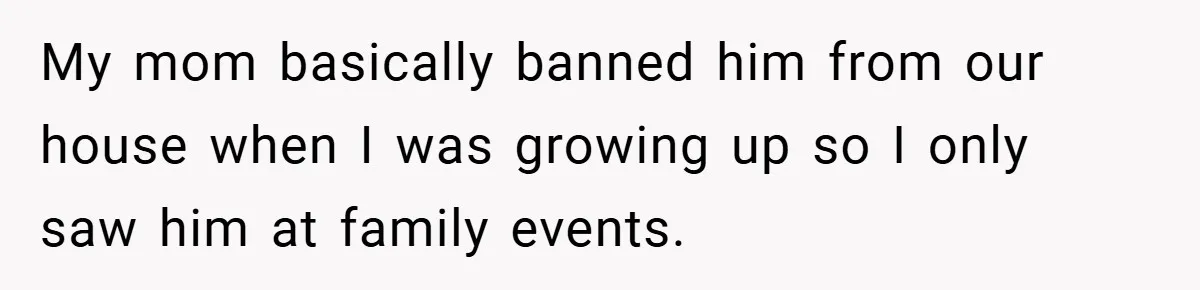 Man Kicks Out His “Brain-Damaged” Uncle After Years Of Verbal Abuse My mom basically banned him from our house when I was growing up so I only saw him at family events.