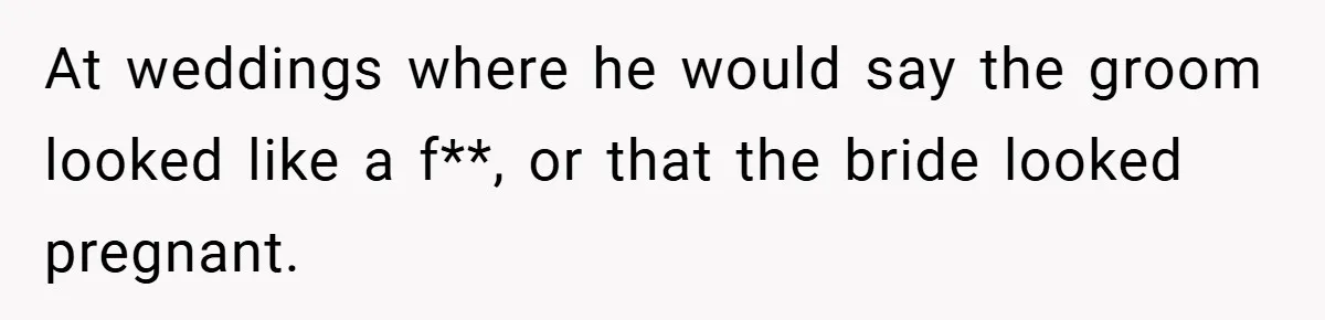 Man Kicks Out His “Brain-Damaged” Uncle After Years Of Verbal Abuse At weddings where he would say the groom looked like a f**, or that the bride looked pregnant.