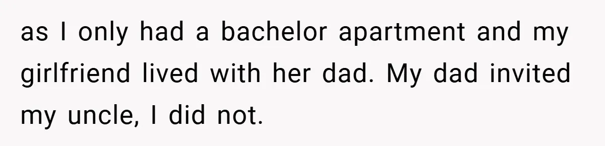 Man Kicks Out His “Brain-Damaged” Uncle After Years Of Verbal Abuse as I only had a bachelor apartment and my girlfriend lived with her dad. My dad invited my uncle, I did not.