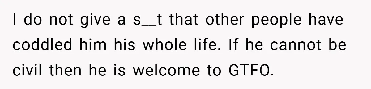 Man Kicks Out His “Brain-Damaged” Uncle After Years Of Verbal Abuse I do not give a s__t that other people have coddled him his whole life. If he cannot be civil then he is welcome to GTFO.