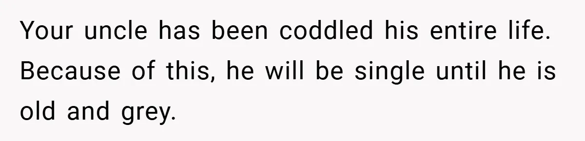 Man Kicks Out His “Brain-Damaged” Uncle After Years Of Verbal Abuse Your uncle has been coddled his entire life. Because of this, he will be single until he is old and grey.