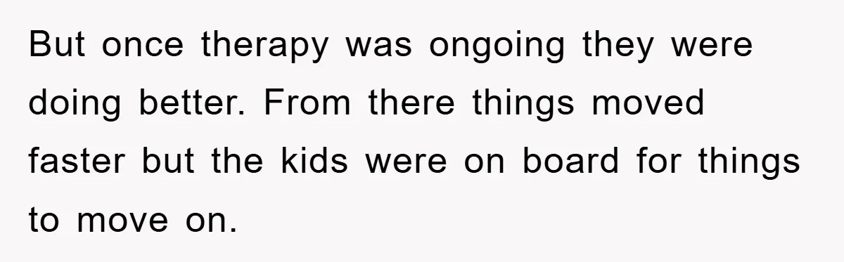 But once therapy was ongoing they were doing better. From there things moved faster but the kids were on board for things to move on.