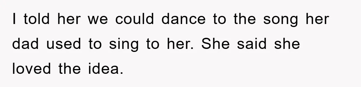 I told her we could dance to the song her dad used to sing to her. She said she loved the idea.