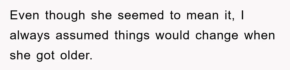 Even though she seemed to mean it, I always assumed things would change when she got older.
