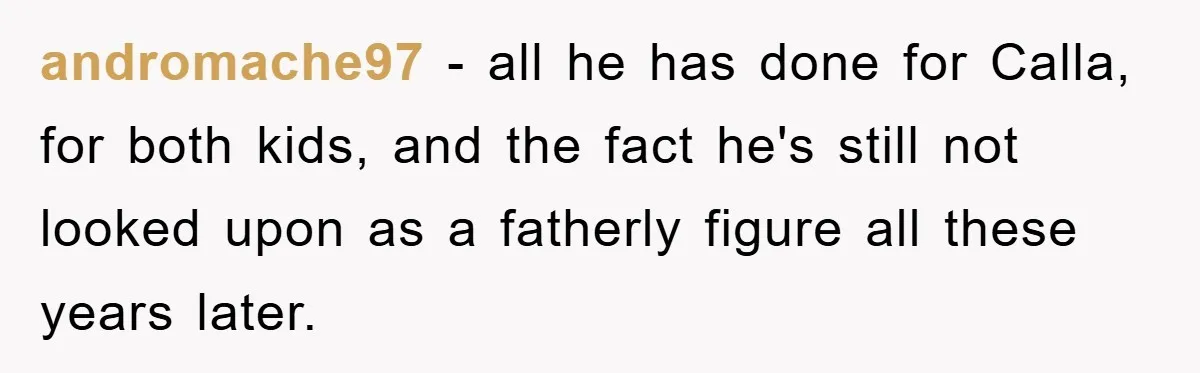 andromache97 − all he has done for Calla, for both kids, and the fact he's still not looked upon as a fatherly figure all these years later.