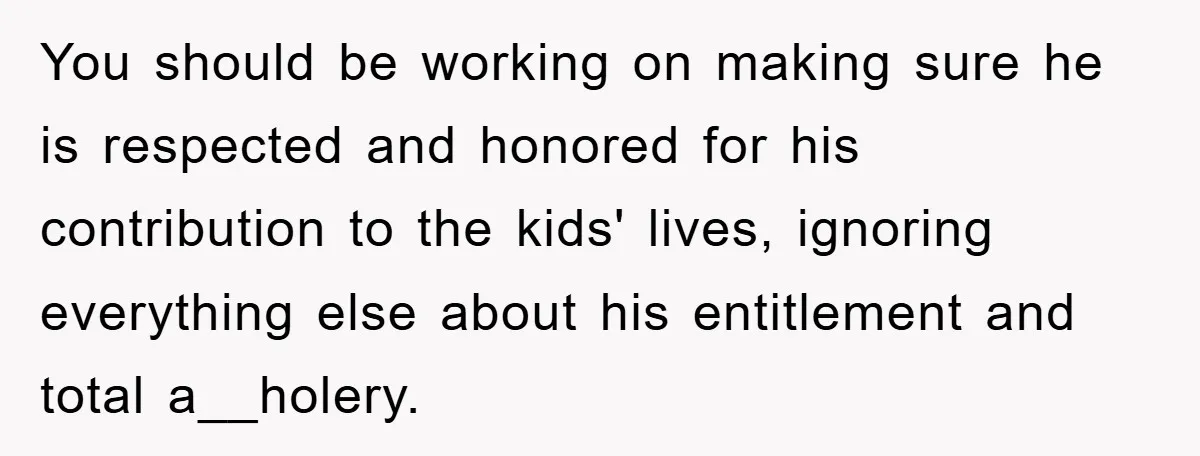 You should be working on making sure he is respected and honored for his contribution to the kids' lives, ignoring everything else about his entitlement and total a__holery.