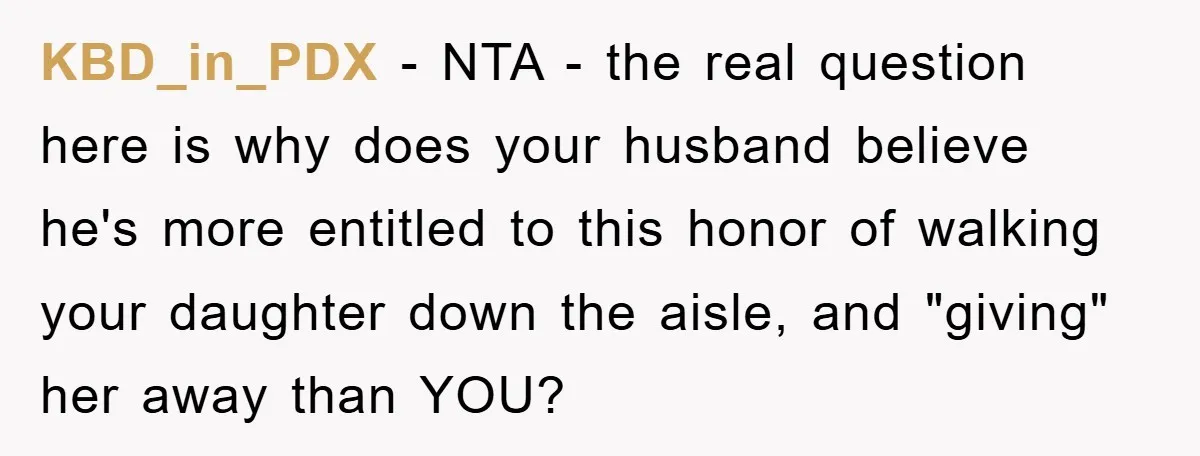 KBD_in_PDX − NTA - the real question here is why does your husband believe he's more entitled to this honor of walking your daughter down the aisle, and "giving" her...