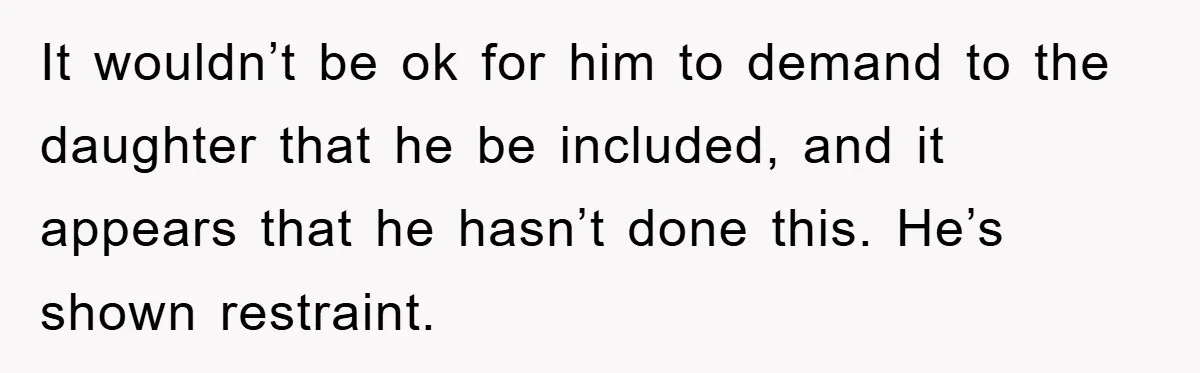 It wouldn’t be ok for him to demand to the daughter that he be included, and it appears that he hasn’t done this. He’s shown restraint.