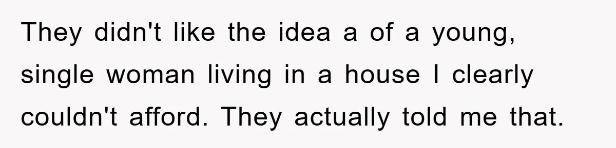 They didn't like the idea a of a young, single woman living in a house I clearly couldn't afford. They actually told me that.