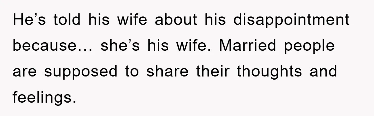 He’s told his wife about his disappointment because… she’s his wife. Married people are supposed to share their thoughts and feelings.
