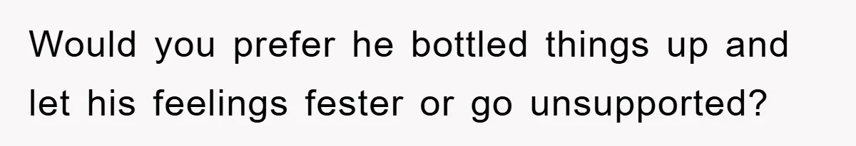 Would you prefer he bottled things up and let his feelings fester or go unsupported?