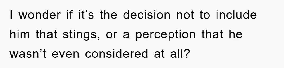 I wonder if it’s the decision not to include him that stings, or a perception that he wasn’t even considered at all?