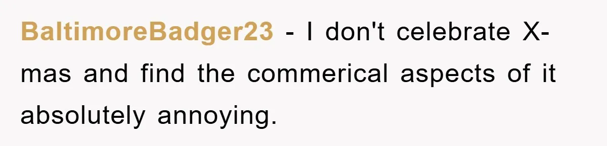 BaltimoreBadger23 − I don't celebrate X-mas and find the commerical aspects of it absolutely annoying.