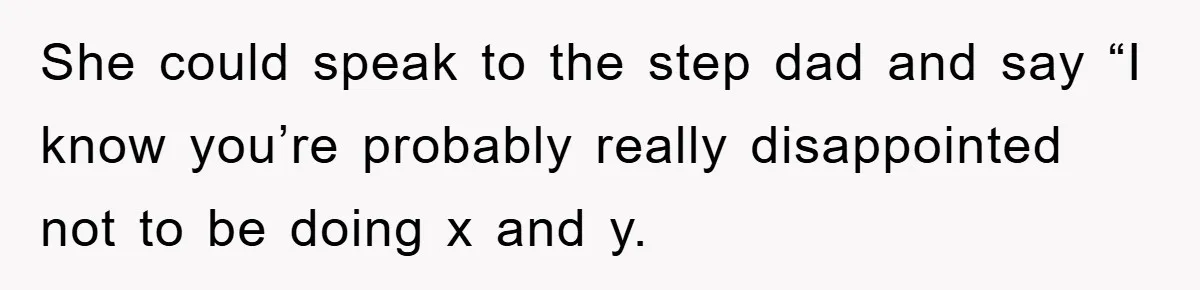 She could speak to the step dad and say “I know you’re probably really disappointed not to be doing x and y.