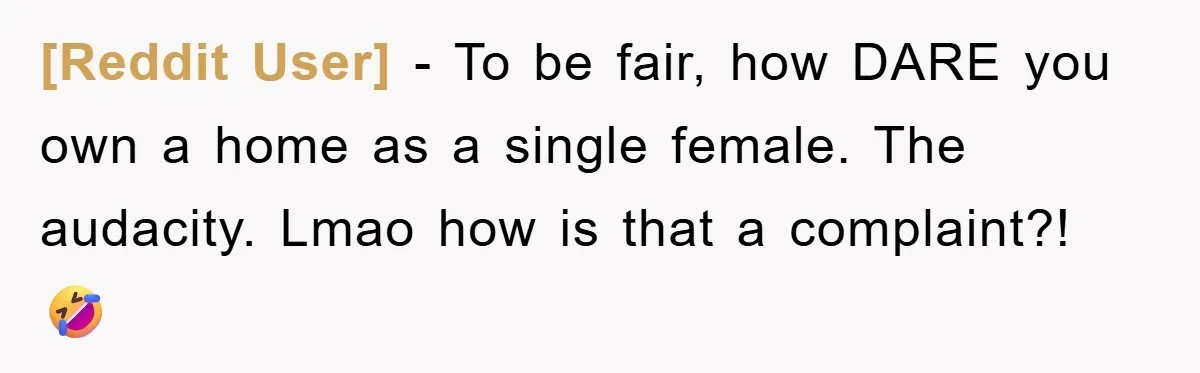 [Reddit User] − To be fair, how DARE you own a home as a single female. The audacity. Lmao how is that a complaint?! 🤣