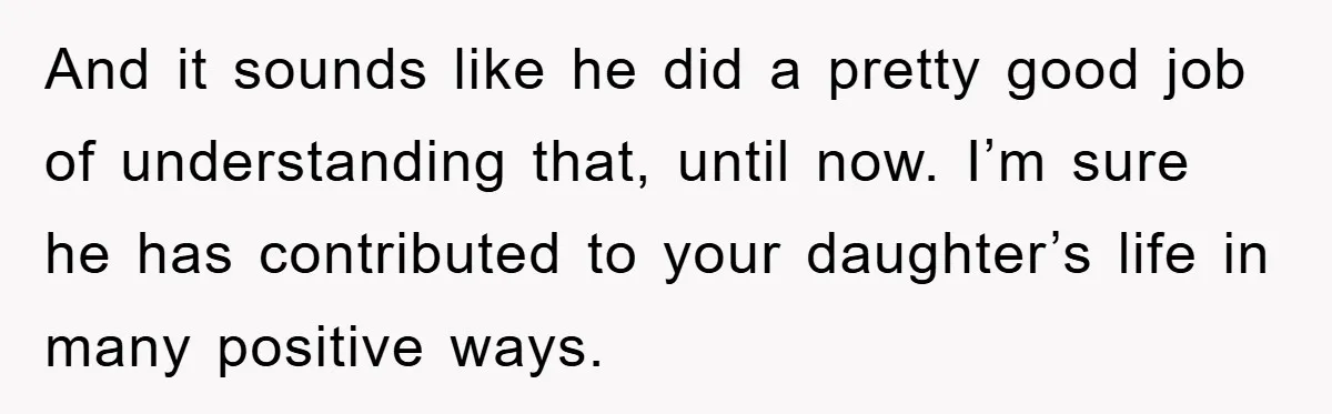 And it sounds like he did a pretty good job of understanding that, until now. I’m sure he has contributed to your daughter’s life in many positive ways.