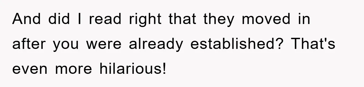 And did I read right that they moved in after you were already established? That's even more hilarious!