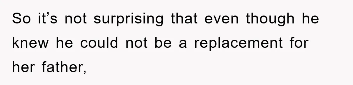 So it’s not surprising that even though he knew he could not be a replacement for her father,