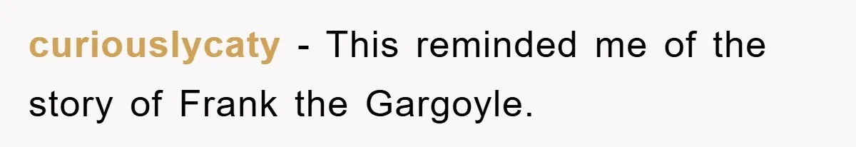 curiouslycaty − This reminded me of the story of Frank the Gargoyle.