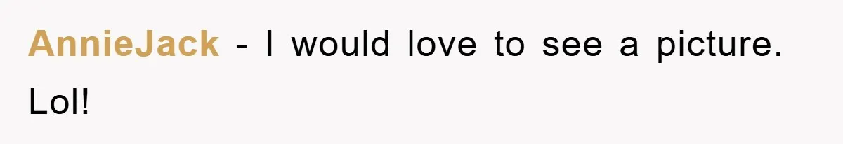 AnnieJack − I would love to see a picture. Lol!