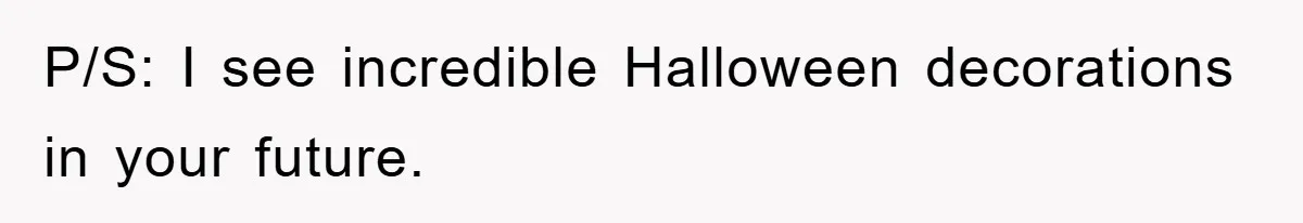 P/S: I see incredible Halloween decorations in your future.