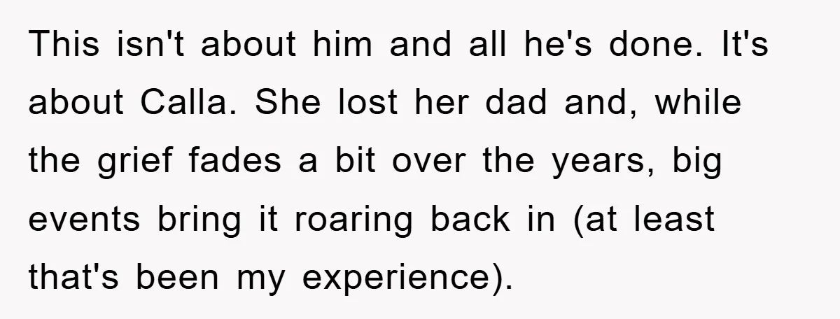 This isn't about him and all he's done. It's about Calla. She lost her dad and, while the grief fades a bit over the years, big events bring it roaring...