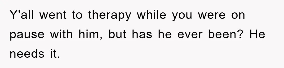 Y'all went to therapy while you were on pause with him, but has he ever been? He needs it.