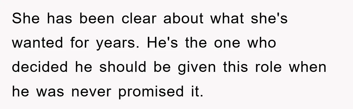 She has been clear about what she's wanted for years. He's the one who decided he should be given this role when he was never promised it.