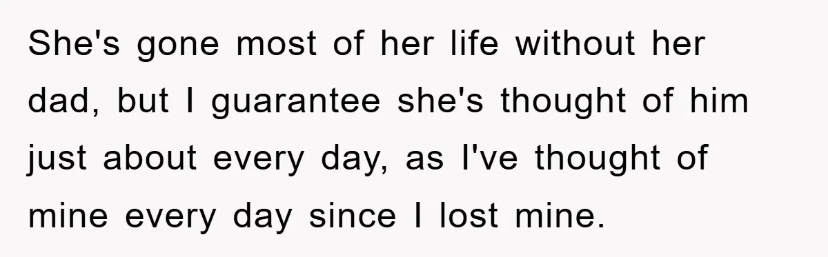 She's gone most of her life without her dad, but I guarantee she's thought of him just about every day, as I've thought of mine every day since I lost...