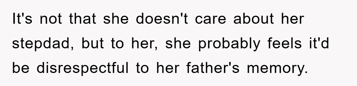 It's not that she doesn't care about her stepdad, but to her, she probably feels it'd be disrespectful to her father's memory.